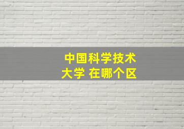 中国科学技术大学 在哪个区